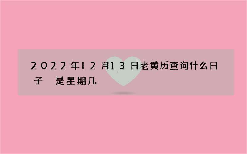 2022年12月13日老黄历查询什么日子 是星期几